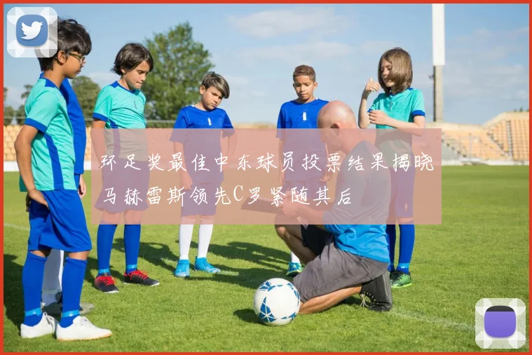 环足奖最佳中东球员投票结果揭晓马赫雷斯领先C罗紧随其后