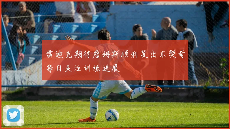 雷迪克期待詹姆斯顺利复出东契奇每日关注训练进展