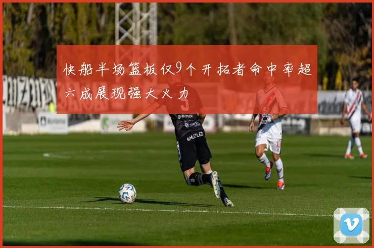 快船半场篮板仅9个开拓者命中率超六成展现强大火力