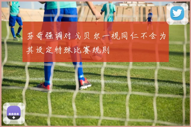 芬奇强调对戈贝尔一视同仁不会为其设定特殊比赛规则