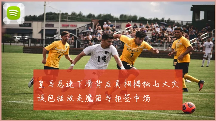 皇马急速下滑背后真相揭秘七大失误包括放走魔笛与拒签中场