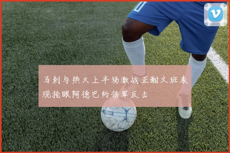马刺与热火上半场激战正酣文班表现抢眼阿德巴约领军反击