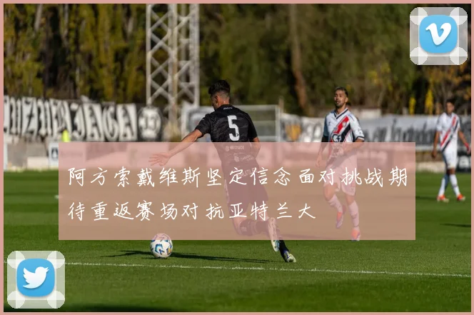 阿方索戴维斯坚定信念面对挑战期待重返赛场对抗亚特兰大