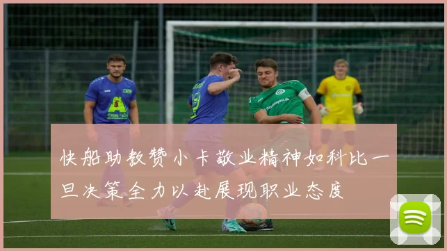 快船助教赞小卡敬业精神如科比一旦决策全力以赴展现职业态度