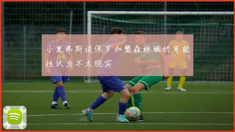 小里弗斯谈保罗加盟森林狼的可能性认为不太现实