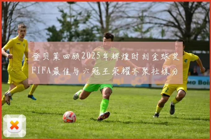 登贝莱回顾2025年辉煌时刻金球奖FIFA最佳与六冠王荣耀齐聚社媒分享