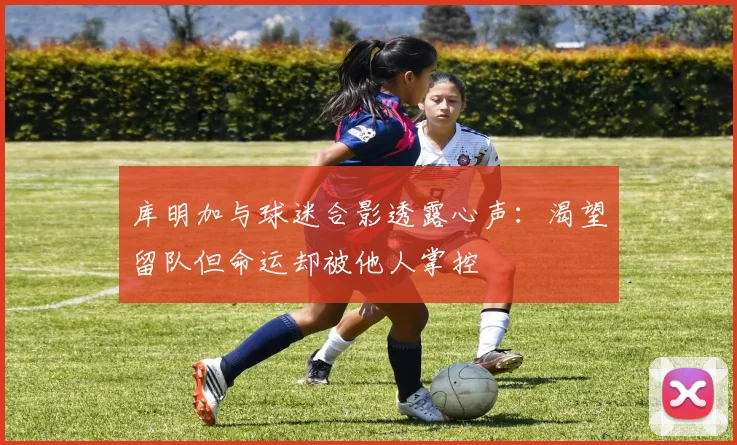 库明加与球迷合影透露心声：渴望留队但命运却被他人掌控