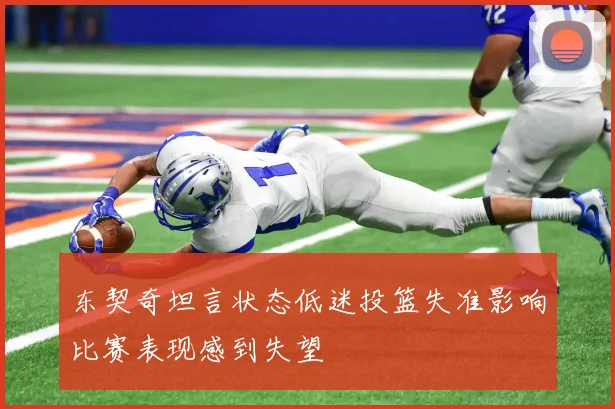 东契奇坦言状态低迷投篮失准影响比赛表现感到失望