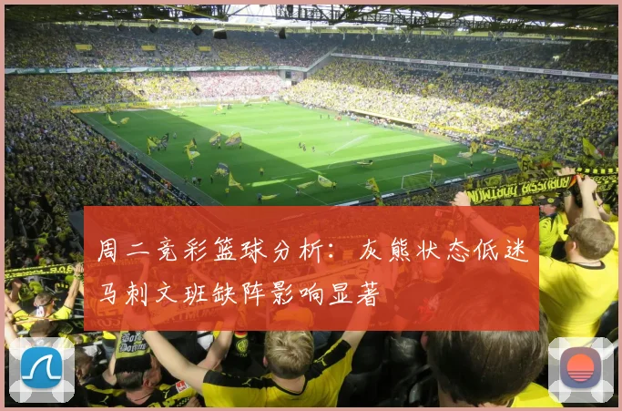 周二竞彩篮球分析：灰熊状态低迷马刺文班缺阵影响显著