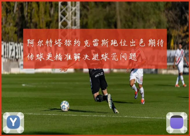 阿尔特塔称约克雷斯跑位出色期待传球更精准解决进球荒问题