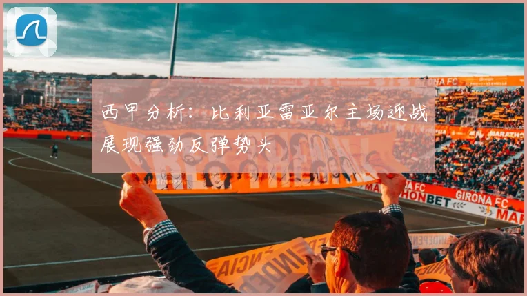 西甲分析：比利亚雷亚尔主场迎战展现强劲反弹势头