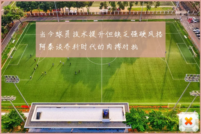 当今球员技术提升但缺乏强硬风格阿泰谈乔科时代的肉搏对抗