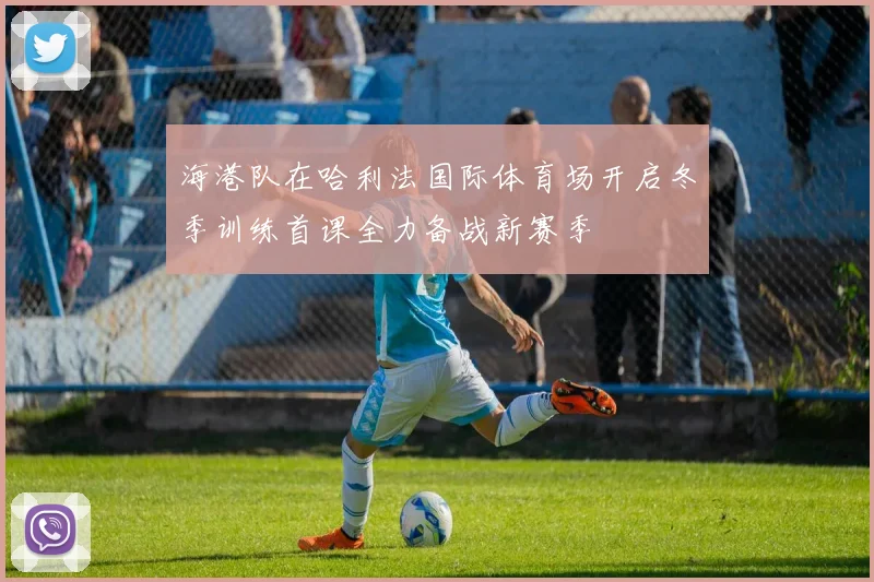 海港队在哈利法国际体育场开启冬季训练首课全力备战新赛季