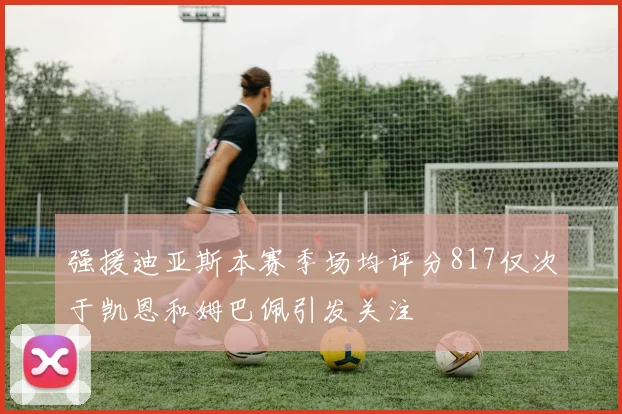 强援迪亚斯本赛季场均评分817仅次于凯恩和姆巴佩引发关注
