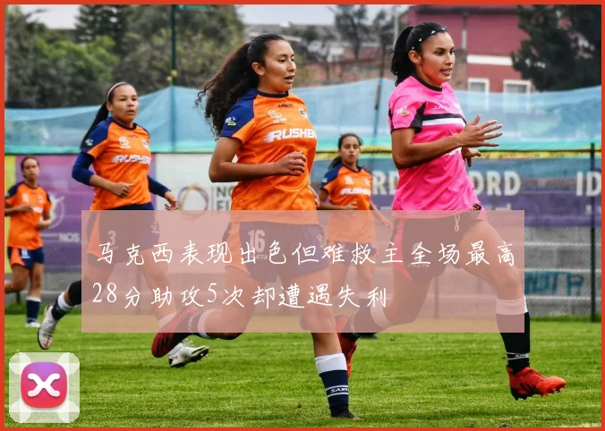 马克西表现出色但难救主全场最高28分助攻5次却遭遇失利