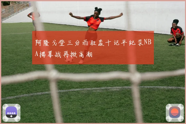 阿隆戈登三分雨狂轰十记平纪录NBA揭幕战再掀高潮