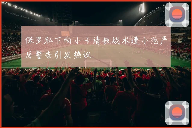 保罗私下向小卡请教战术遭小范严厉警告引发热议