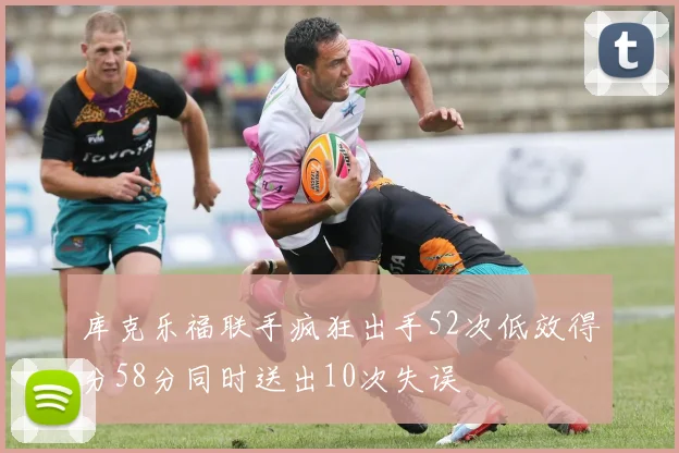 库克乐福联手疯狂出手52次低效得分58分同时送出10次失误