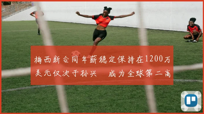 梅西新合同年薪稳定保持在1200万美元仅次于孙兴慜成为全球第二高薪球员