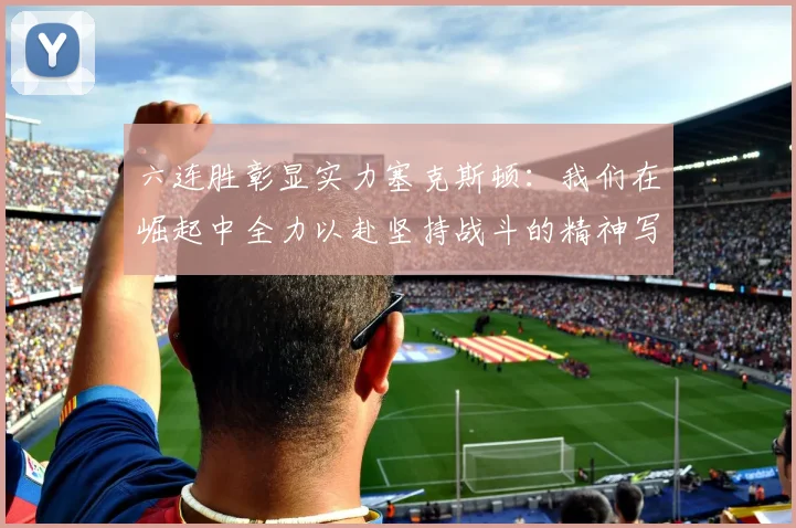 六连胜彰显实力塞克斯顿：我们在崛起中全力以赴坚持战斗的精神写照