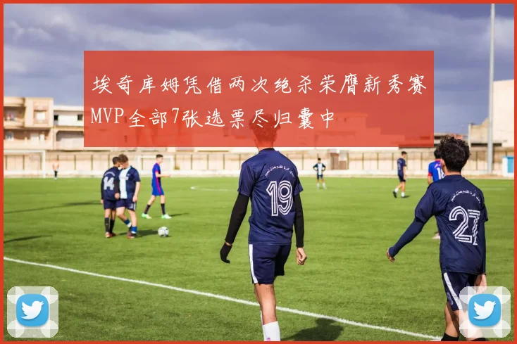 埃奇库姆凭借两次绝杀荣膺新秀赛MVP全部7张选票尽归囊中