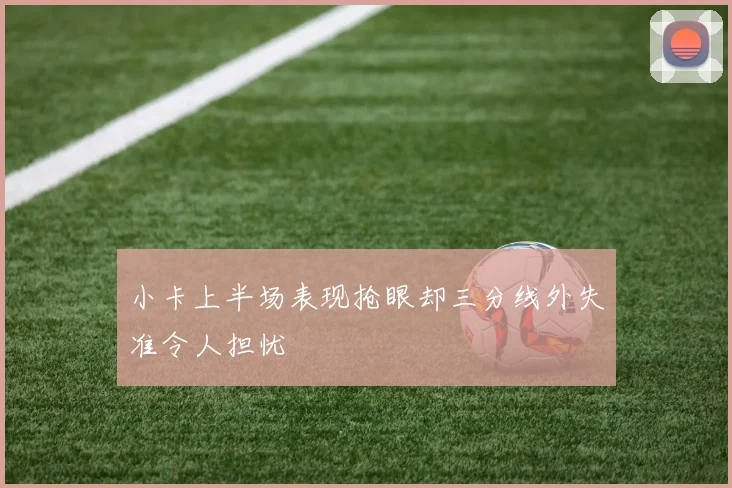 小卡上半场表现抢眼却三分线外失准令人担忧