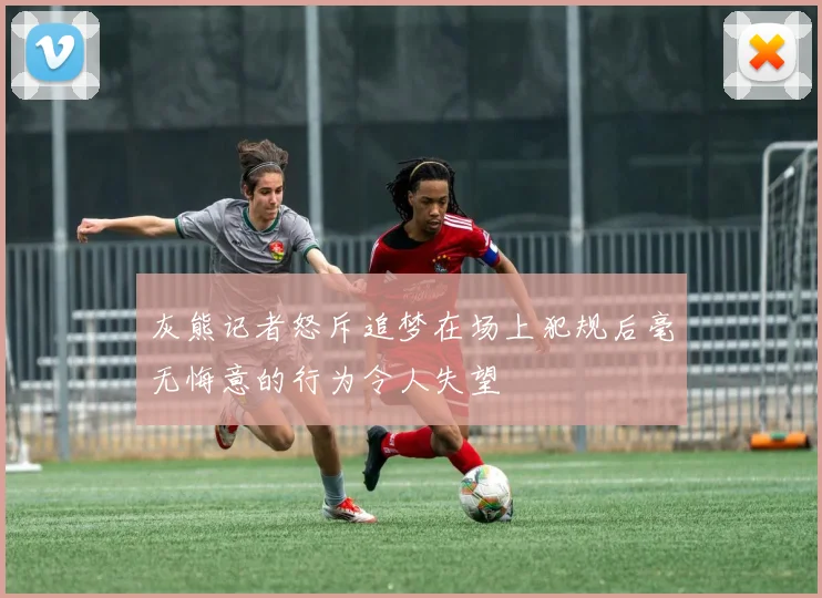 灰熊记者怒斥追梦在场上犯规后毫无悔意的行为令人失望