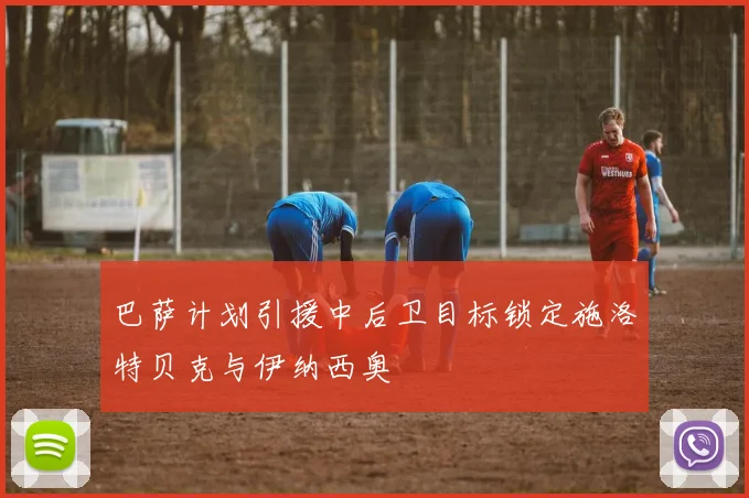 巴萨计划引援中后卫目标锁定施洛特贝克与伊纳西奥