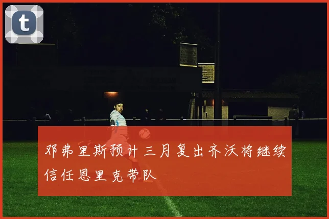 邓弗里斯预计三月复出齐沃将继续信任恩里克带队