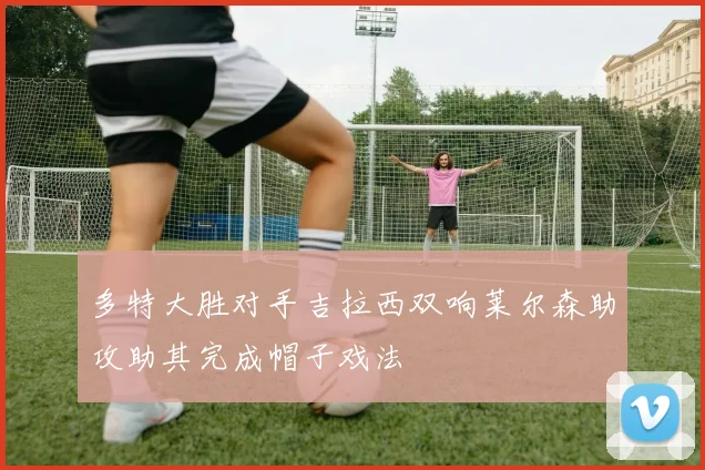 多特大胜对手吉拉西双响莱尔森助攻助其完成帽子戏法