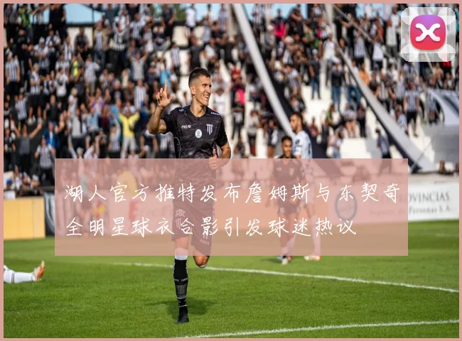 湖人官方推特发布詹姆斯与东契奇全明星球衣合影引发球迷热议