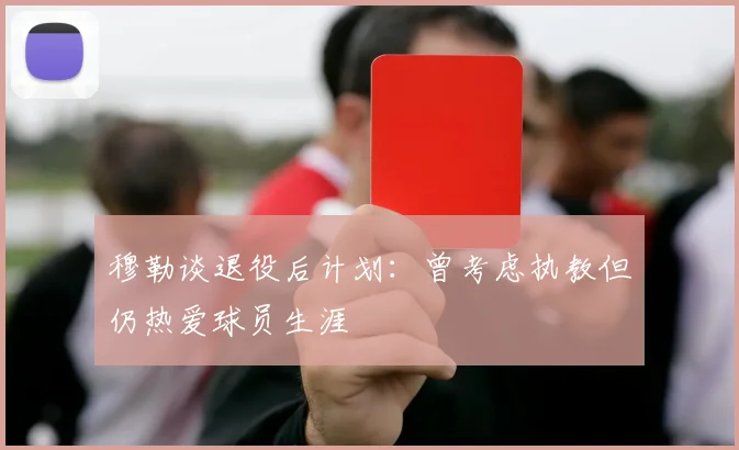 穆勒谈退役后计划：曾考虑执教但仍热爱球员生涯