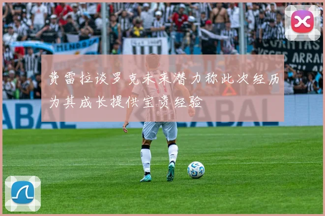 费雷拉谈罗克未来潜力称此次经历为其成长提供宝贵经验