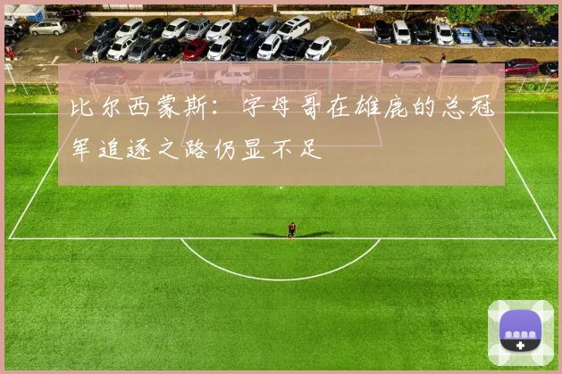 比尔西蒙斯：字母哥在雄鹿的总冠军追逐之路仍显不足