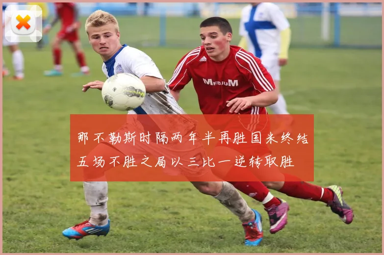 那不勒斯时隔两年半再胜国米终结五场不胜之局以三比一逆转取胜