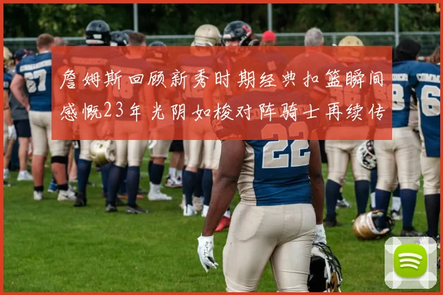 詹姆斯回顾新秀时期经典扣篮瞬间感慨23年光阴如梭对阵骑士再续传奇