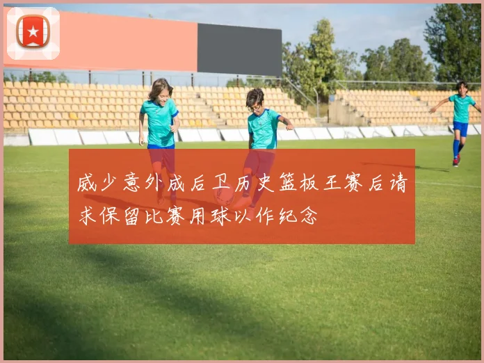 威少意外成后卫历史篮板王赛后请求保留比赛用球以作纪念