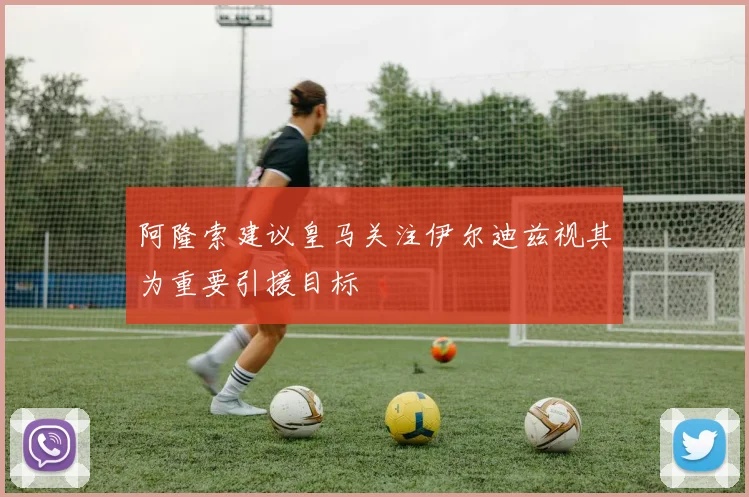 阿隆索建议皇马关注伊尔迪兹视其为重要引援目标