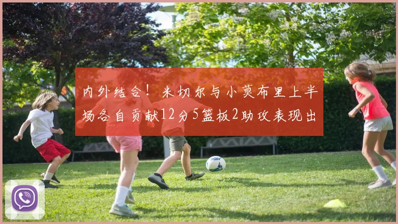 内外结合！米切尔与小莫布里上半场各自贡献12分5篮板2助攻表现出色