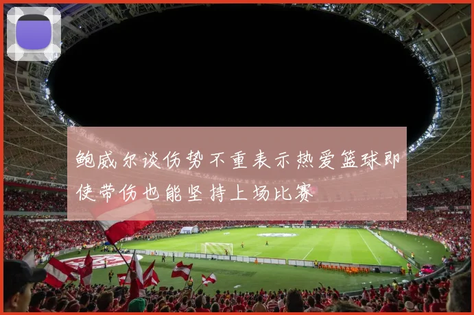 鲍威尔谈伤势不重表示热爱篮球即使带伤也能坚持上场比赛