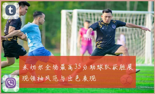 米切尔全场最高35分助球队获胜展现领袖风范与出色表现