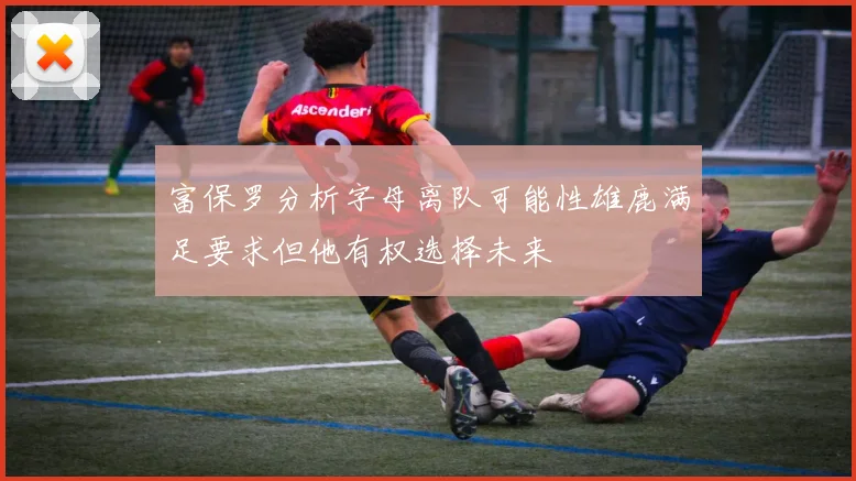 富保罗分析字母离队可能性雄鹿满足要求但他有权选择未来