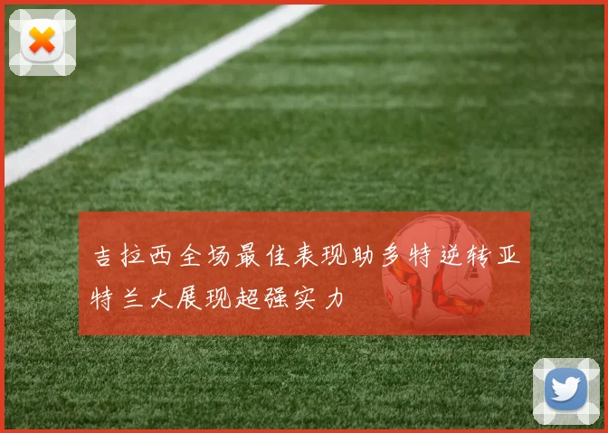 吉拉西全场最佳表现助多特逆转亚特兰大展现超强实力
