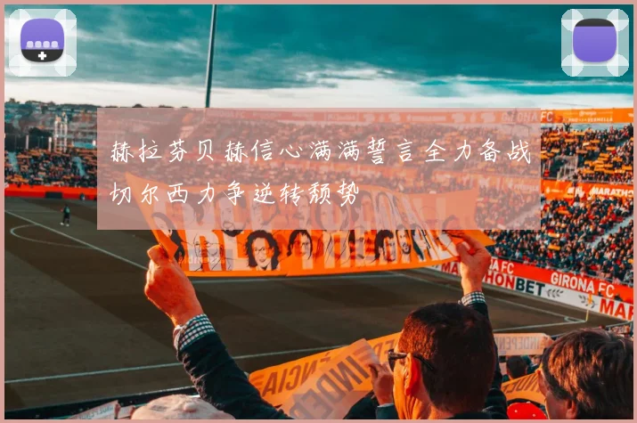 赫拉芬贝赫信心满满誓言全力备战切尔西力争逆转颓势