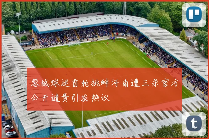 蓉城球迷首轮挑衅河南遭三杀官方公开谴责引发热议