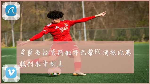 贡萨洛拉莫斯批评巴黎FC消极比赛裁判未予制止