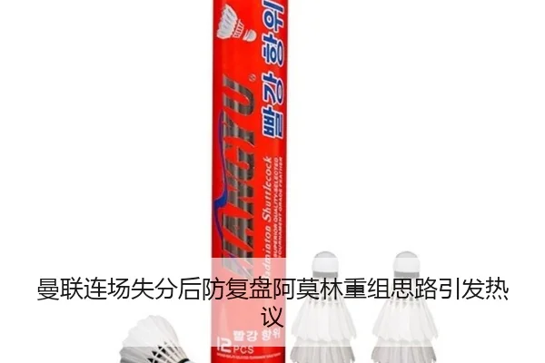 曼联连场失分后防复盘阿莫林重组思路引发热议
